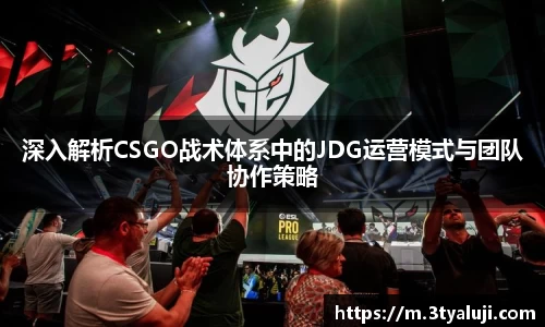 深入解析CSGO战术体系中的JDG运营模式与团队协作策略
