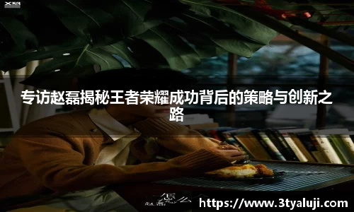 专访赵磊揭秘王者荣耀成功背后的策略与创新之路