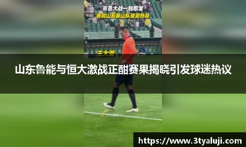 山东鲁能与恒大激战正酣赛果揭晓引发球迷热议